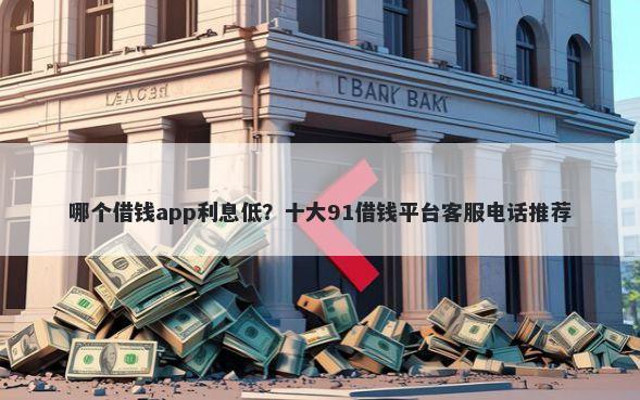 哪个借钱app利息低？十大91借钱平台客服电话推荐