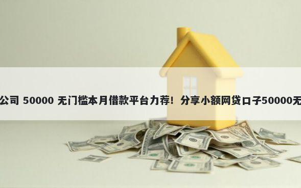 湖南借钱公司 50000 无门槛本月借款平台力荐！分享小额网贷口子50000无门槛借款