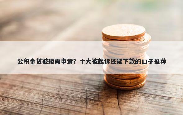 公积金贷被拒再申请？十大被起诉还能下款的口子推荐