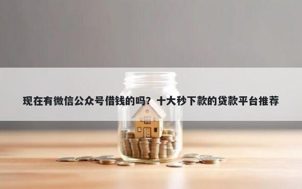 现在有微信公众号借钱的吗？十大秒下款的贷款平台推荐