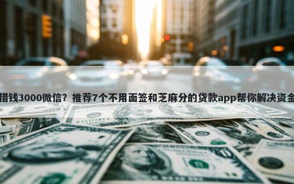 小额借钱3000微信？推荐7个不用面签和芝麻分的贷款app帮你解决资金问题