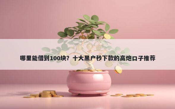 哪里能借到100块？十大黑户秒下款的高炮口子推荐