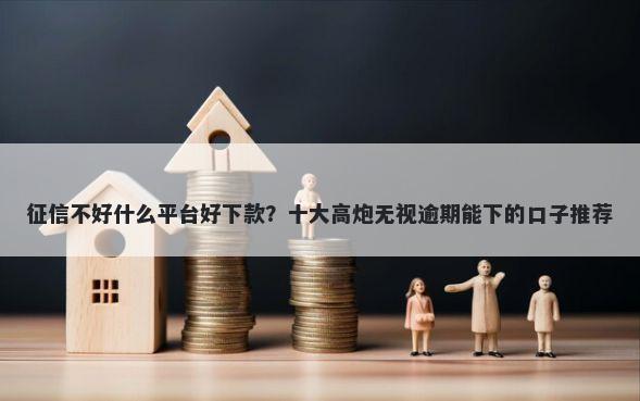 征信不好什么平台好下款？十大高炮无视逾期能下的口子推荐