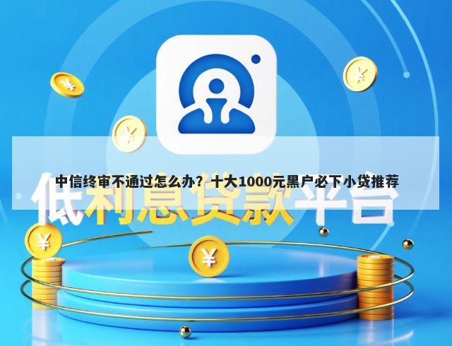中信终审不通过怎么办？十大1000元黑户必下小贷推荐