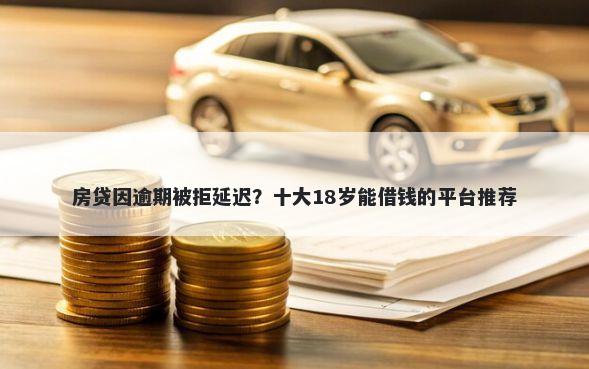 房贷因逾期被拒延迟？十大18岁能借钱的平台推荐