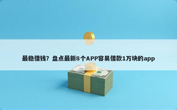 最稳借钱？盘点最新8个APP容易借款1万块的app