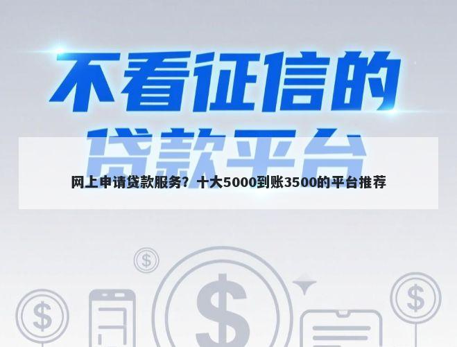 网上申请贷款服务？十大5000到账3500的平台推荐