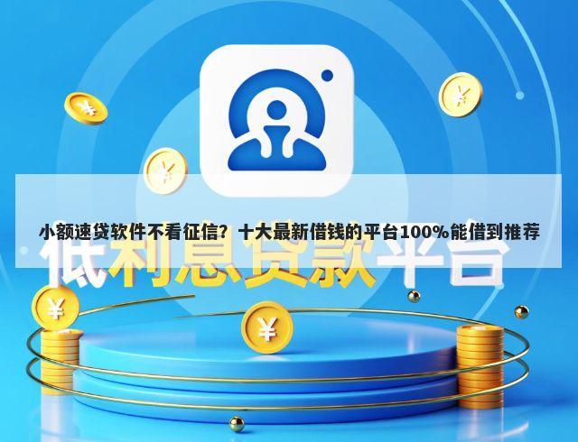 小额速贷软件不看征信？十大最新借钱的平台100%能借到推荐