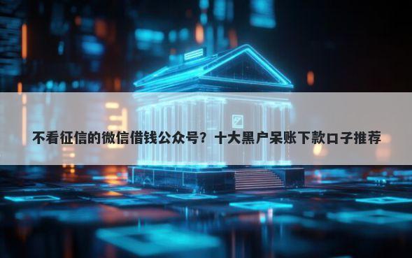 不看征信的微信借钱公众号？十大黑户呆账下款口子推荐