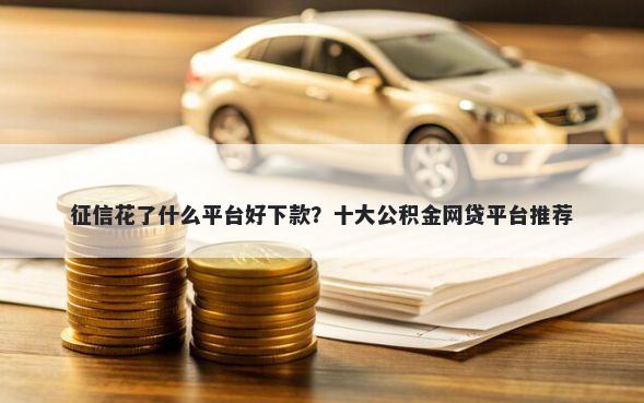 征信花了什么平台好下款？十大公积金网贷平台推荐