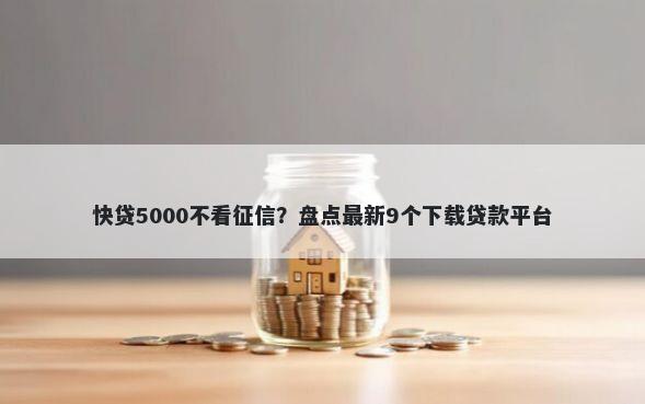 快贷5000不看征信？盘点最新9个下载贷款平台