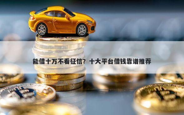 能借十万不看征信？十大平台借钱靠谱推荐