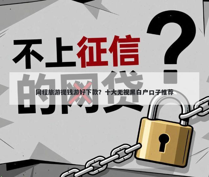 同程旅游提钱游好下款？十大无视黑白户口子推荐