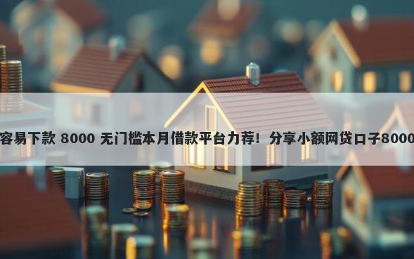 捷信是怎么容易下款 8000 无门槛本月借款平台力荐！分享小额网贷口子8000无门槛借款