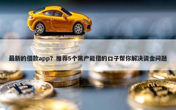 最新的借款app？推荐5个黑户能借的口子帮你解决资金问题
