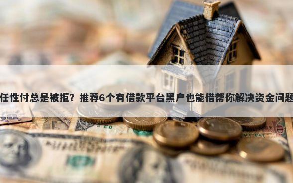 任性付总是被拒？推荐6个有借款平台黑户也能借帮你解决资金问题