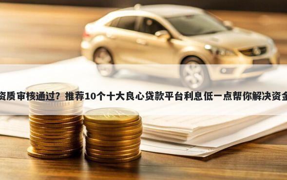 借钱资质审核通过？推荐10个十大良心贷款平台利息低一点帮你解决资金问题