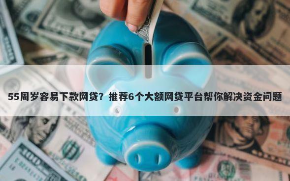 55周岁容易下款网贷？推荐6个大额网贷平台帮你解决资金问题