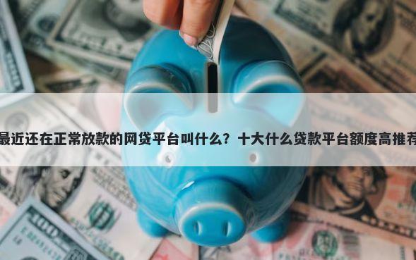 最近还在正常放款的网贷平台叫什么？十大什么贷款平台额度高推荐