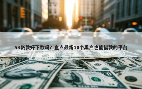 58贷款好下款吗？盘点最新10个黑户也能借款的平台