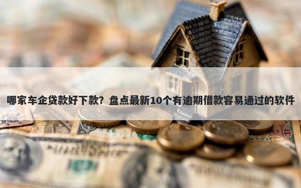 哪家车企贷款好下款？盘点最新10个有逾期借款容易通过的软件