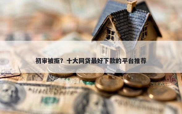 初审被拒？十大网贷最好下款的平台推荐