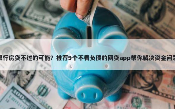 银行房贷不过的可能？推荐9个不看负债的网贷app帮你解决资金问题