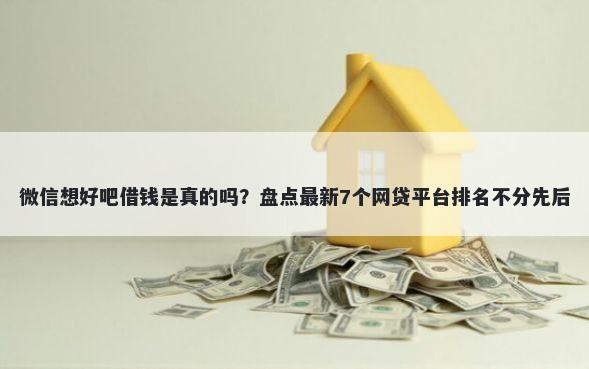 微信想好吧借钱是真的吗？盘点最新7个网贷平台排名不分先后