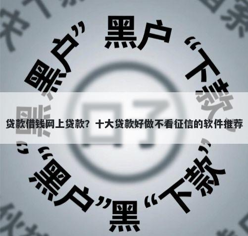 贷款借钱网上贷款？十大贷款好做不看征信的软件推荐