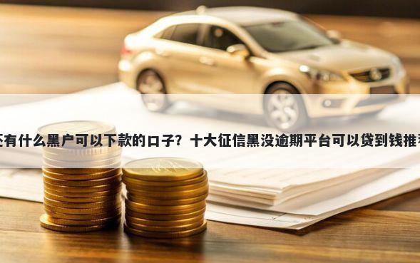还有什么黑户可以下款的口子？十大征信黑没逾期平台可以贷到钱推荐