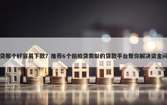 小贷那个好容易下款？推荐6个拍拍贷类似的贷款平台帮你解决资金问题
