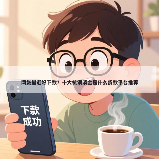 网贷最近好下款？十大杭银消金是什么贷款平台推荐
