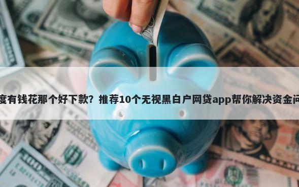 百度有钱花那个好下款？推荐10个无视黑白户网贷app帮你解决资金问题