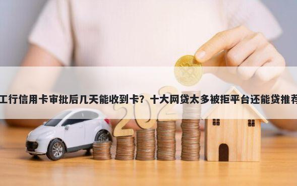 工行信用卡审批后几天能收到卡？十大网贷太多被拒平台还能贷推荐