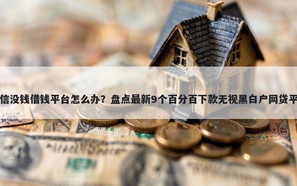 微信没钱借钱平台怎么办？盘点最新9个百分百下款无视黑白户网贷平台