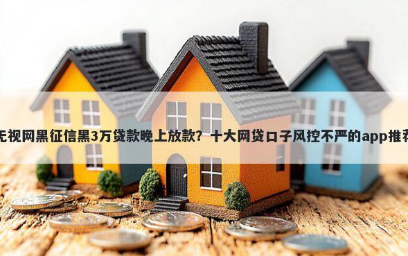 无视网黑征信黑3万贷款晚上放款？十大网贷口子风控不严的app推荐