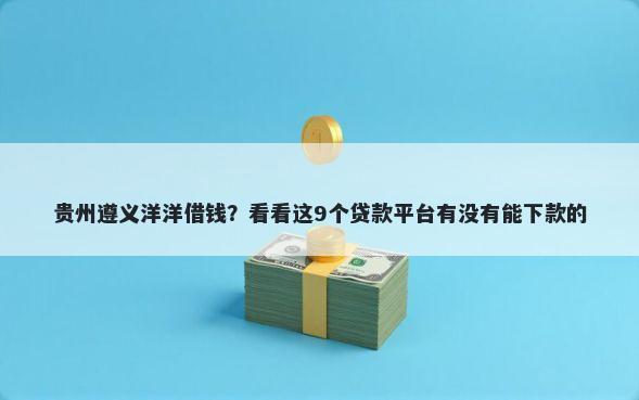 贵州遵义洋洋借钱？看看这9个贷款平台有没有能下款的
