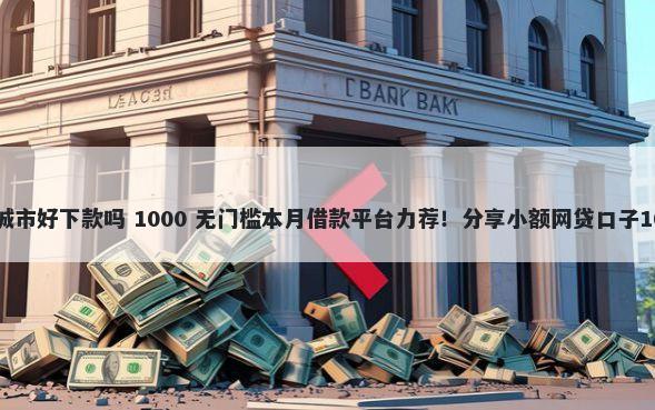 平安i贷定位大城市好下款吗 1000 无门槛本月借款平台力荐！分享小额网贷口子1000无门槛借款