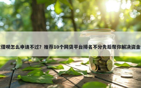 蚂蚁借呗怎么申请不过？推荐10个网贷平台排名不分先后帮你解决资金问题