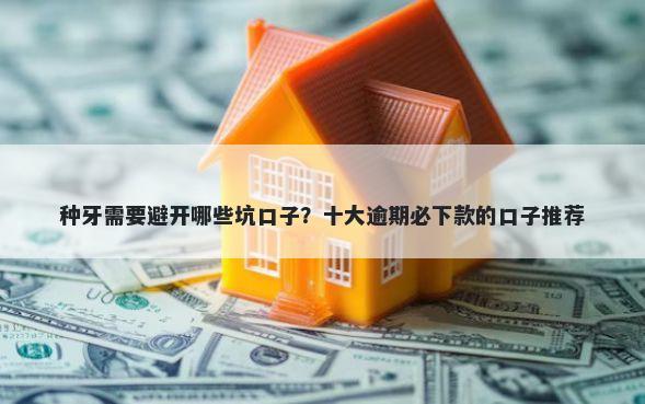 种牙需要避开哪些坑口子？十大逾期必下款的口子推荐