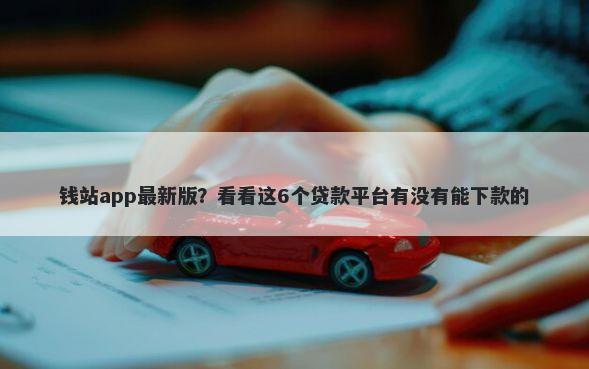 钱站app最新版？看看这6个贷款平台有没有能下款的