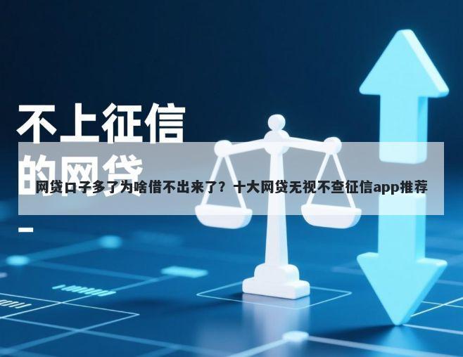 网贷口子多了为啥借不出来了？十大网贷无视不查征信app推荐