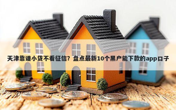 天津靠谱小贷不看征信？盘点最新10个黑户能下款的app口子