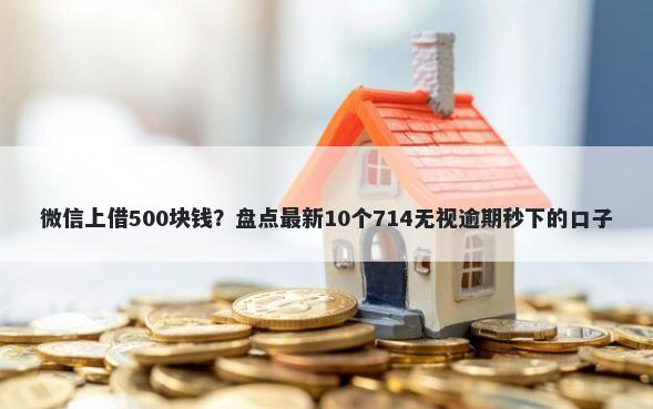 微信上借500块钱？盘点最新10个714无视逾期秒下的口子