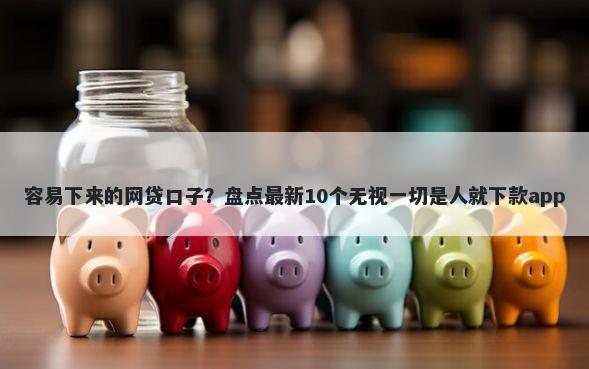 容易下来的网贷口子？盘点最新10个无视一切是人就下款app