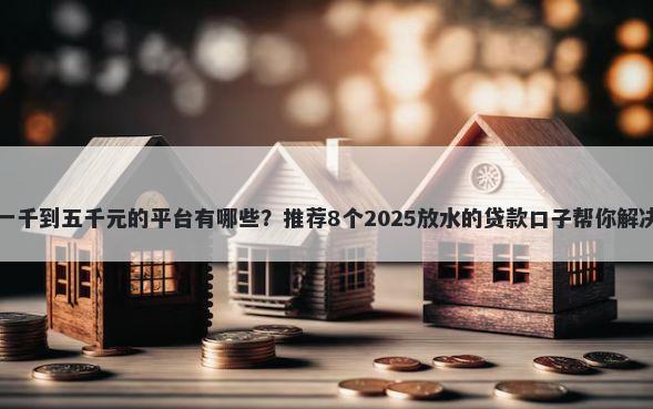 小额贷款一千到五千元的平台有哪些？推荐8个2025放水的贷款口子帮你解决资金问题