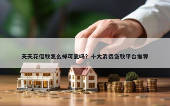 天天花借款怎么样可靠吗？十大消费贷款平台推荐