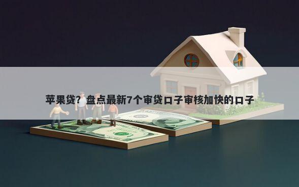 苹果贷？盘点最新7个审贷口子审核加快的口子