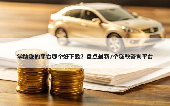 学助贷的平台哪个好下款？盘点最新7个贷款咨询平台