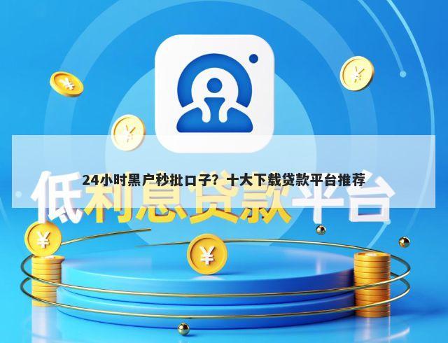24小时黑户秒批口子？十大下载贷款平台推荐